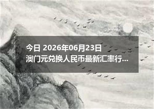 今日 2026年06月23日 澳门元兑换人民币最新汇率行情