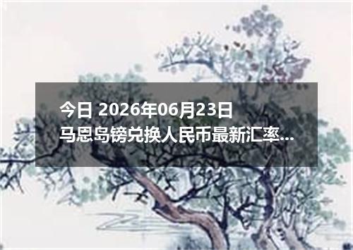 今日 2026年06月23日 马恩岛镑兑换人民币最新汇率行情